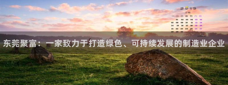 jdb电子4注册：东莞聚富：一家致力于打造绿色、可持续发展的制造业企业