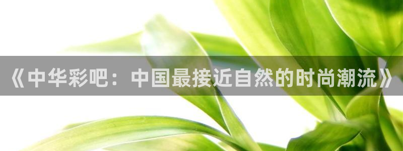 jdb电子体育和杏耀是哪个公司的：《中华彩吧：中国最接近自然的时尚潮流》